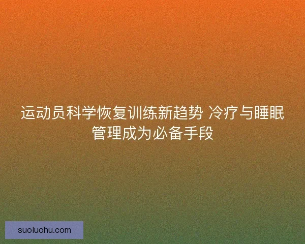 运动员科学恢复训练新趋势 冷疗与睡眠管理成为必备手段