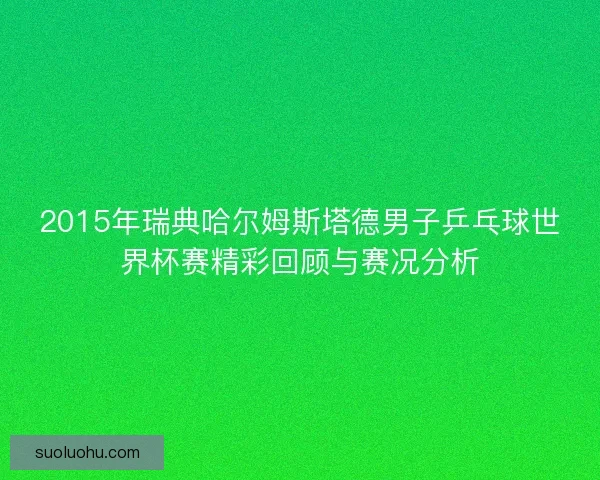 2015年瑞典哈尔姆斯塔德男子乒乓球世界杯赛精彩回顾与赛况分析