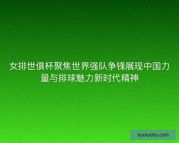 女排世俱杯聚焦世界强队争锋展现中国力量与排球魅力新时代精神