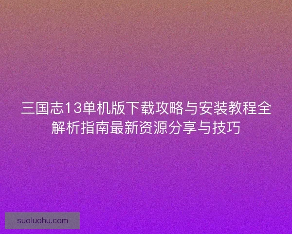 三国志13单机版下载攻略与安装教程全解析指南最新资源分享与技巧
