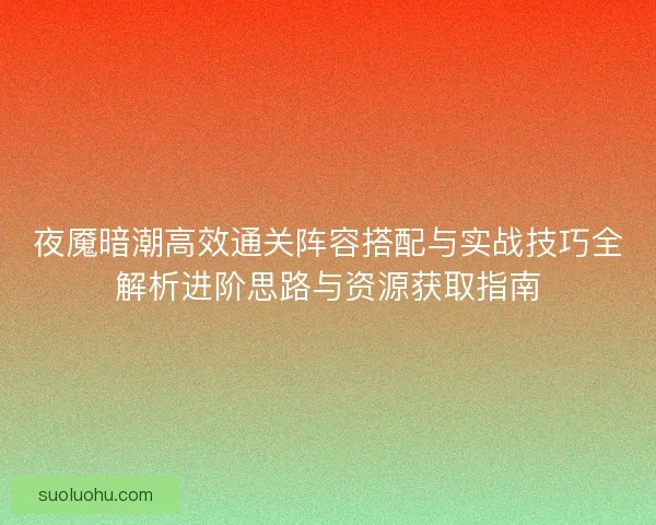夜魇暗潮高效通关阵容搭配与实战技巧全解析进阶思路与资源获取指南