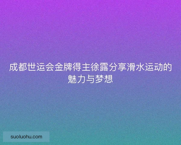 成都世运会金牌得主徐露分享滑水运动的魅力与梦想